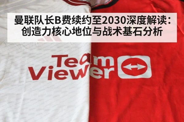 曼联队长B费续约至2030深度解读:创造力核心地位与战术基石分析