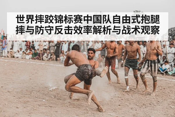 世界摔跤锦标赛中国队自由式抱腿摔与防守反击效率解析与战术观察