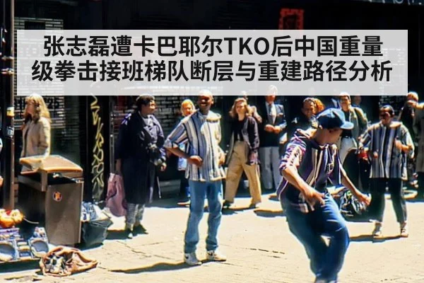 张志磊遭卡巴耶尔TKO后中国重量级拳击接班梯队断层与重建路径分析